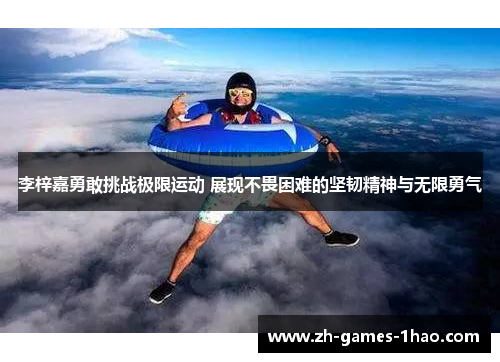 李梓嘉勇敢挑战极限运动 展现不畏困难的坚韧精神与无限勇气